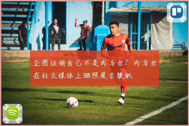企图证明自己不是肉马尔？内马尔在社交媒体上晒照展示腹肌