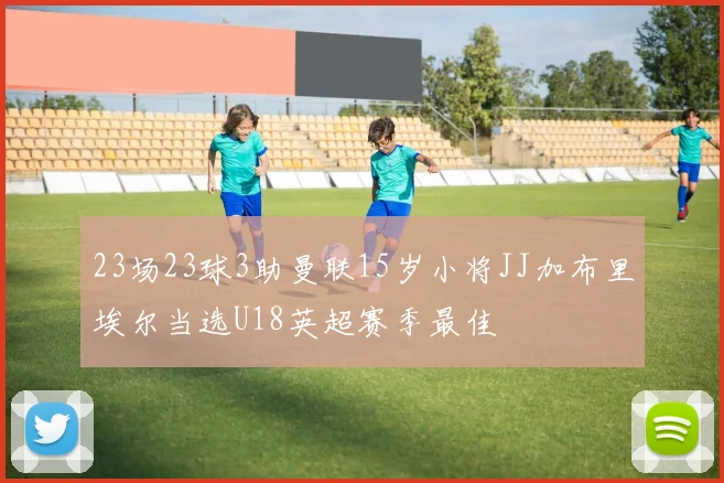 23场23球3助曼联15岁小将JJ加布里埃尔当选U18英超赛季最佳