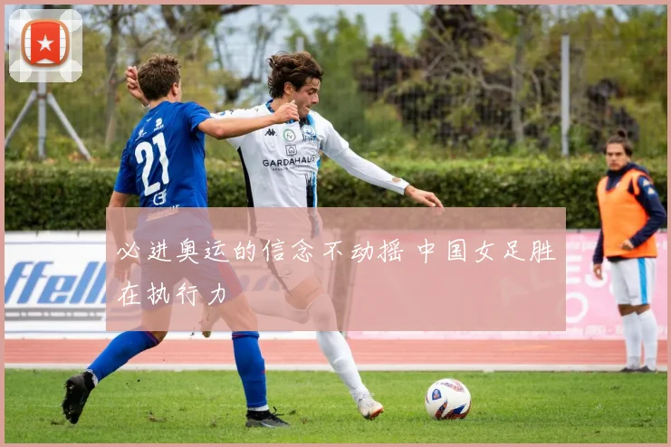 必进奥运的信念不动摇 中国女足胜在执行力