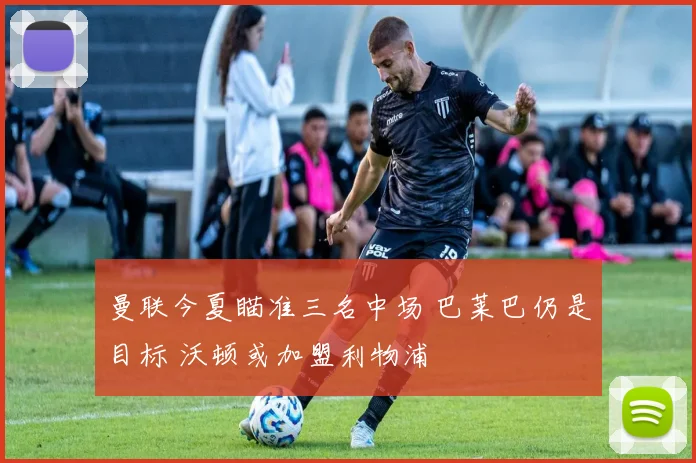 曼联今夏瞄准三名中场 巴莱巴仍是目标 沃顿或加盟利物浦