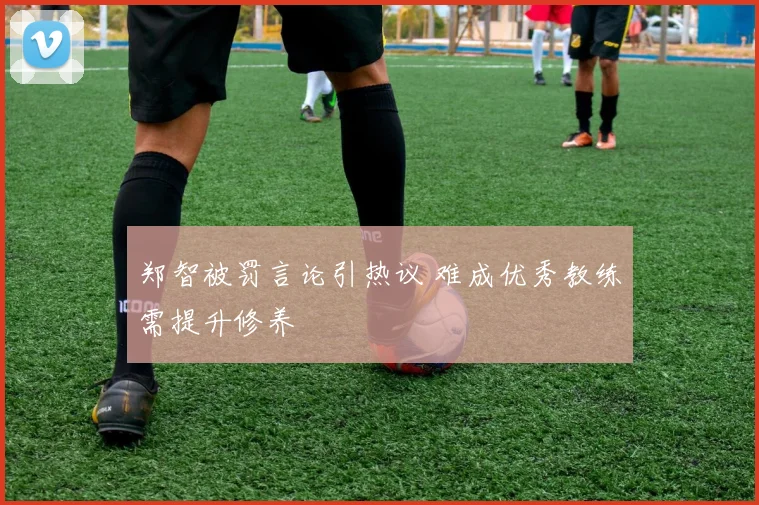 郑智被罚言论引热议 难成优秀教练需提升修养