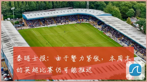 泰晤士报：由于警力紧张，本周末的英超比赛仍可能推迟