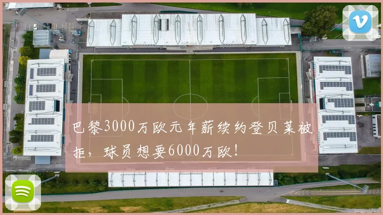 巴黎3000万欧元年薪续约登贝莱被拒，球员想要6000万欧！