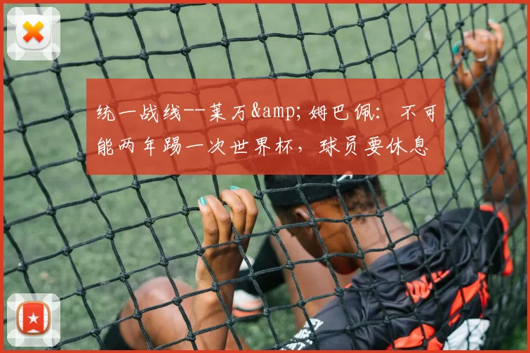 统一战线--莱万&姆巴佩：不可能两年踢一次世界杯，球员要休息