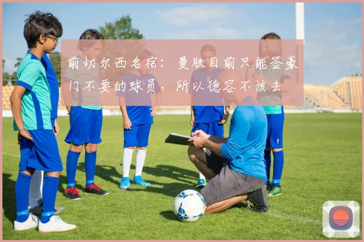 前切尔西名宿：曼联目前只能签豪门不要的球员，所以德容不该去