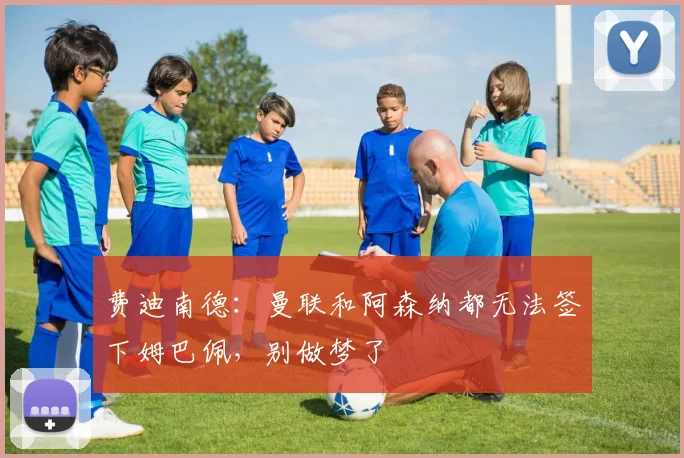 费迪南德：曼联和阿森纳都无法签下姆巴佩，别做梦了