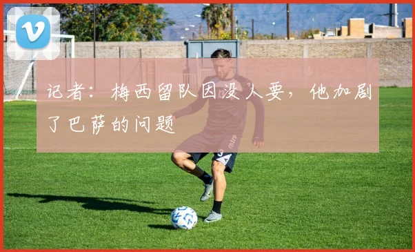 记者：梅西留队因没人要，他加剧了巴萨的问题