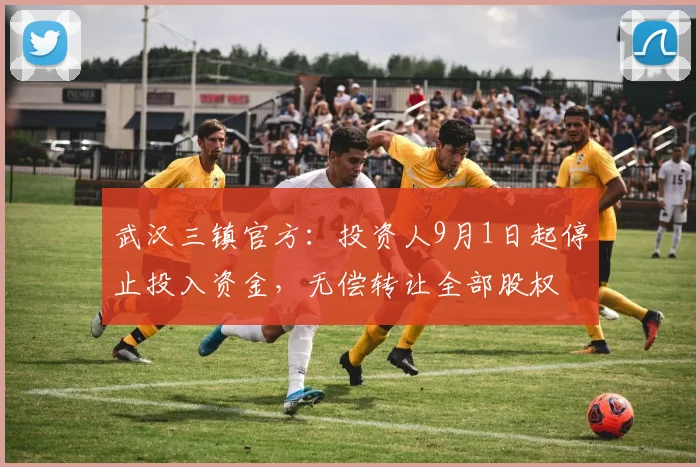 武汉三镇官方：投资人9月1日起停止投入资金，无偿转让全部股权