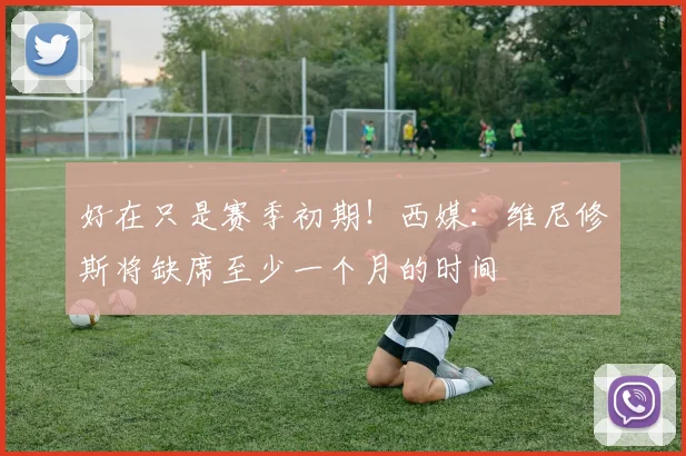好在只是赛季初期！西媒：维尼修斯将缺席至少一个月的时间