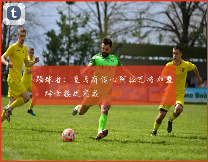 踢球者：皇马有信心阿拉巴将加盟，转会接近完成