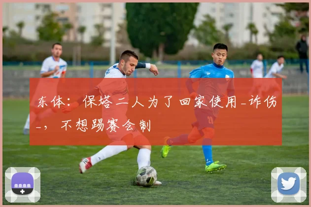 东体：保塔二人为了回家使用_诈伤_，不想踢赛会制