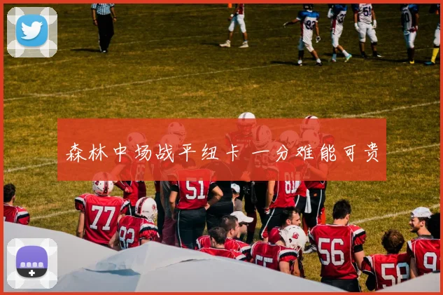 森林中场战平纽卡 一分难能可贵