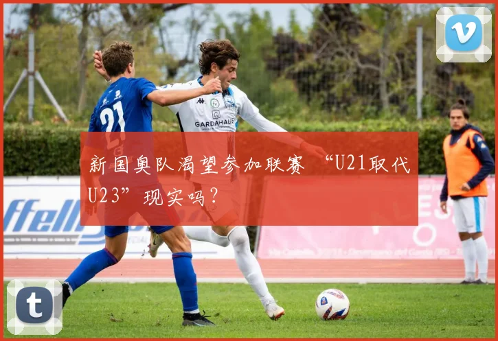 新国奥队渴望参加联赛 “U21取代U23”现实吗？