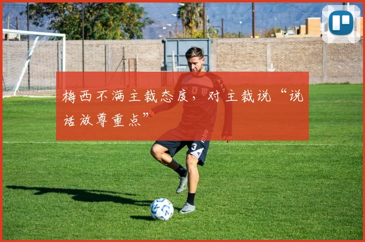 梅西不满主裁态度，对主裁说“说话放尊重点”