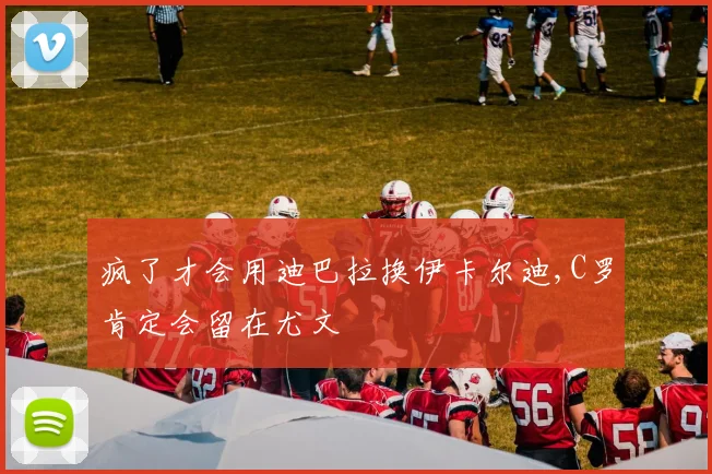 疯了才会用迪巴拉换伊卡尔迪,C罗肯定会留在尤文