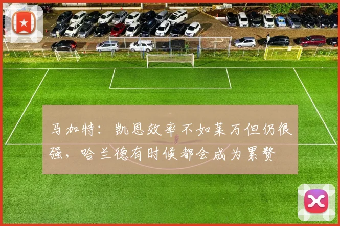 马加特：凯恩效率不如莱万但仍很强，哈兰德有时候都会成为累赘