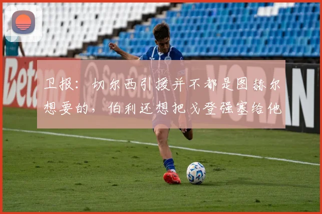 卫报：切尔西引援并不都是图赫尔想要的，伯利还想把戈登强塞给他