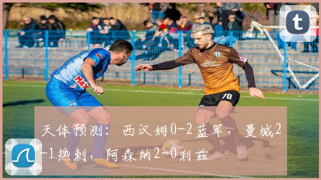 天体预测：西汉姆0-2蓝军，曼城2-1热刺，阿森纳2-0利兹