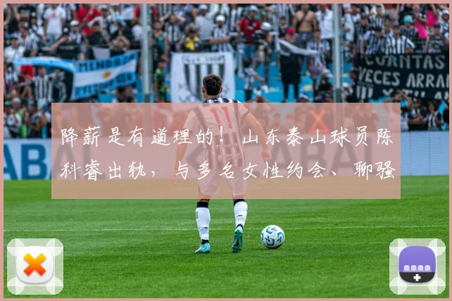 降薪是有道理的！山东泰山球员陈科睿出轨，与多名女性约会、聊骚
