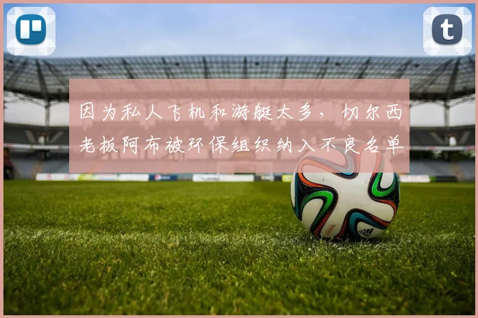 因为私人飞机和游艇太多，切尔西老板阿布被环保组织纳入不良名单