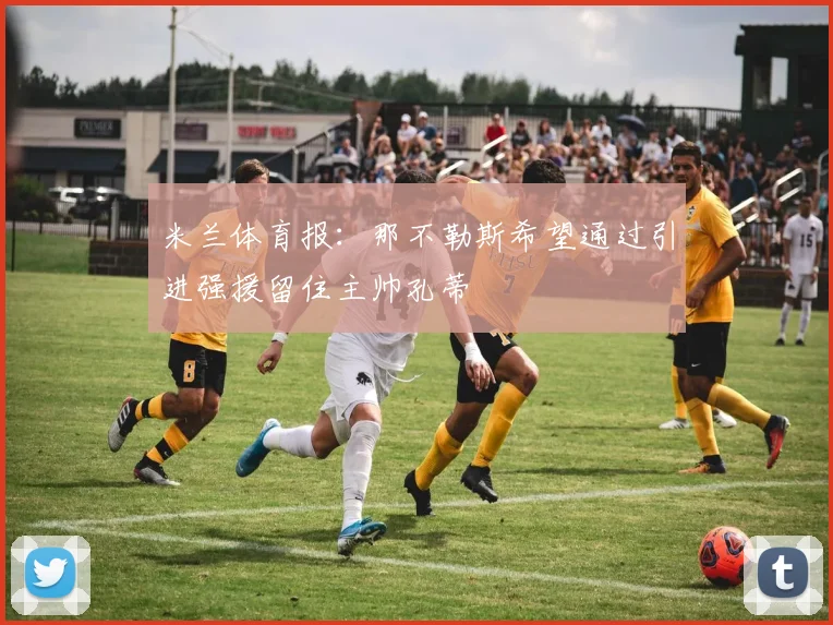 米兰体育报：那不勒斯希望通过引进强援留住主帅孔蒂