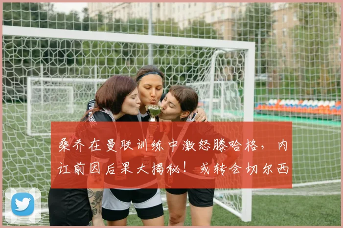 桑乔在曼联训练中激怒滕哈格，内讧前因后果大揭秘！或转会切尔西