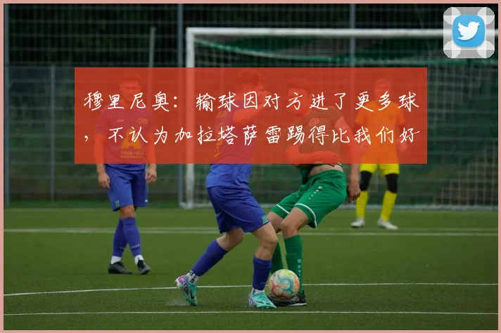 穆里尼奥：输球因对方进了更多球，不认为加拉塔萨雷踢得比我们好
