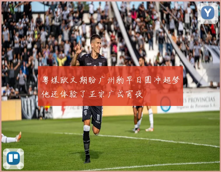 粤媒欧文期盼广州豹早日圆冲超梦他还体验了正宗广式宵夜