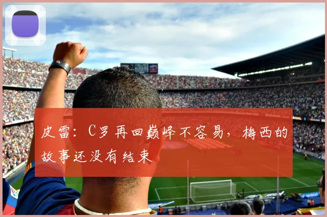 皮雷：C罗再回巅峰不容易，梅西的故事还没有结束