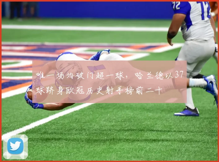 唯一场均破门超一球，哈兰德以37球跻身欧冠历史射手榜前二十