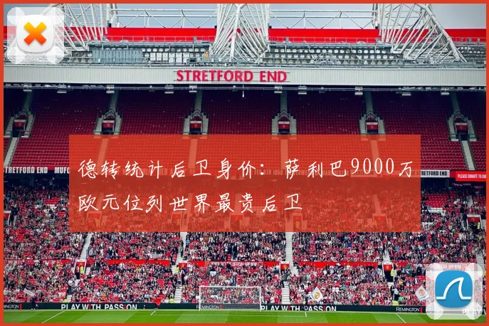 德转统计后卫身价：萨利巴9000万欧元位列世界最贵后卫