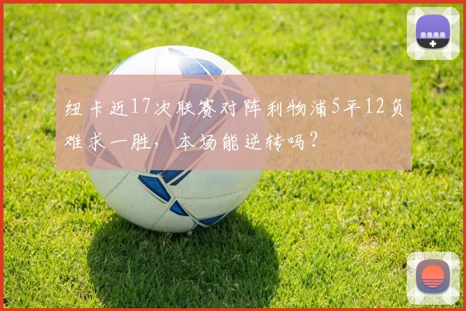 纽卡近17次联赛对阵利物浦5平12负难求一胜，本场能逆转吗？