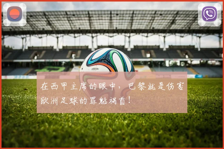 在西甲主席的眼中，巴黎就是伤害欧洲足球的罪魁祸首！