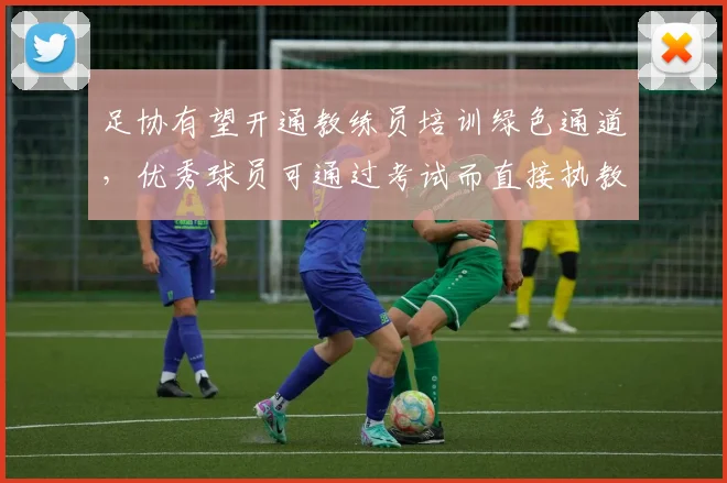 足协有望开通教练员培训绿色通道，优秀球员可通过考试而直接执教