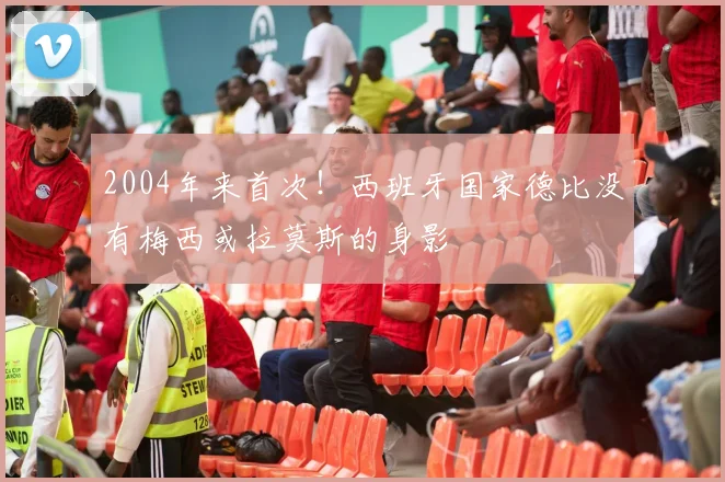 2004年来首次！西班牙国家德比没有梅西或拉莫斯的身影