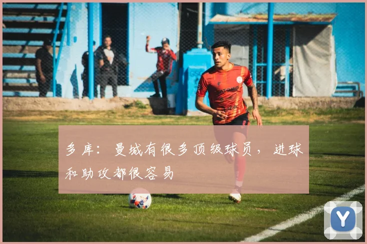 多库：曼城有很多顶级球员，进球和助攻都很容易