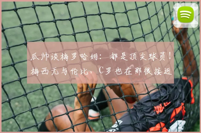 瓜帅谈梅罗哈姆：都是顶尖球员！梅西无与伦比，C罗也在那很接近