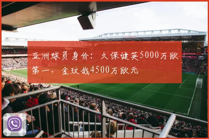 亚洲球员身价：久保健英5000万欧第一，金玟哉4500万欧元