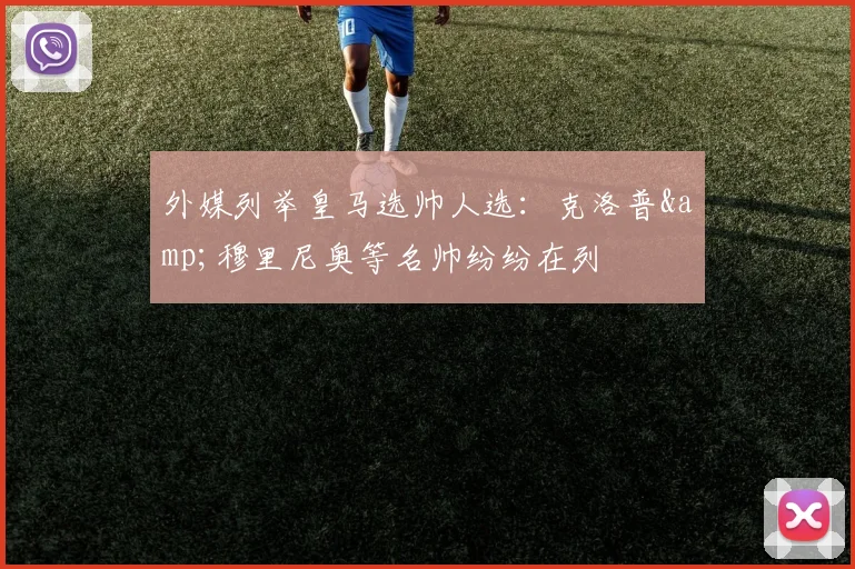 外媒列举皇马选帅人选：克洛普&穆里尼奥等名帅纷纷在列