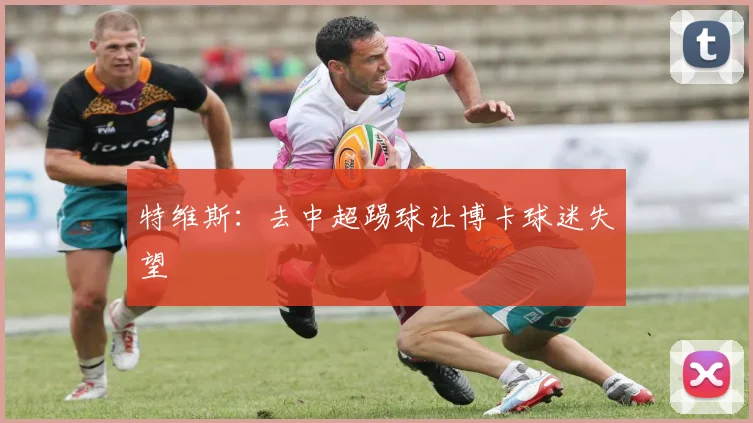 特维斯：去中超踢球让博卡球迷失望