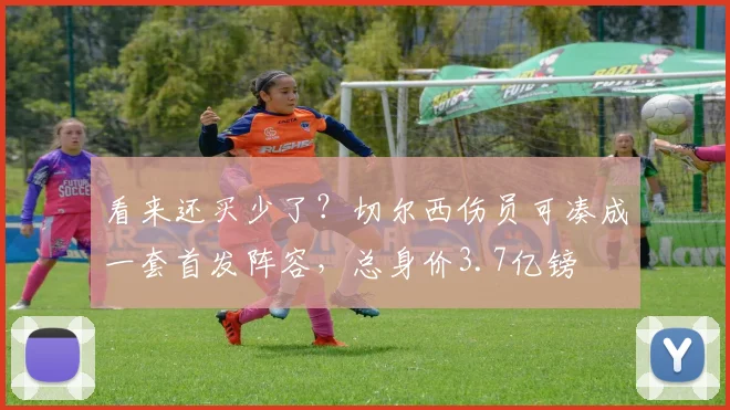 看来还买少了？切尔西伤员可凑成一套首发阵容，总身价3.7亿镑