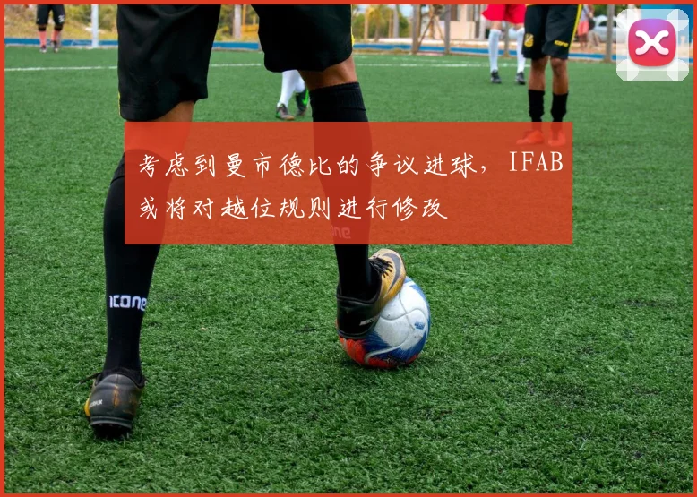 考虑到曼市德比的争议进球，IFAB或将对越位规则进行修改
