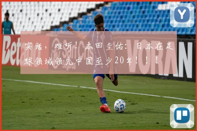 实话，难听！本田圭佑：日本在足球领域领先中国至少20年！！！