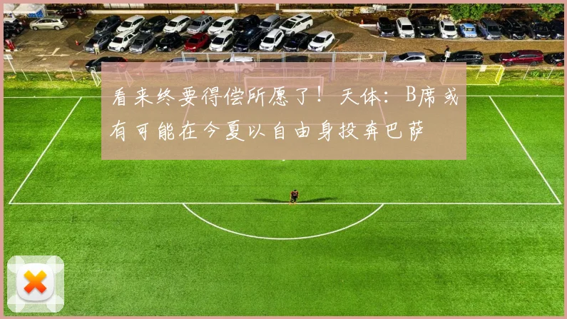 看来终要得偿所愿了！天体：B席或有可能在今夏以自由身投奔巴萨