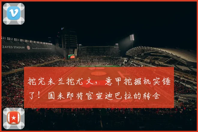 挖完米兰挖尤文，意甲挖掘机实锤了！国米即将官宣迪巴拉的转会