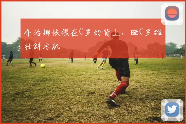 乔治娜依偎在C罗的背上，晒C罗雄壮斜方肌