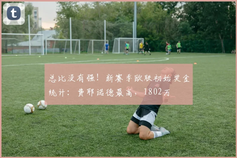 总比没有强！新赛季欧联初始奖金统计：费耶诺德最高，1802万