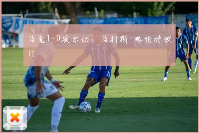 马竞1-0埃尔切，马科斯-略伦特破门