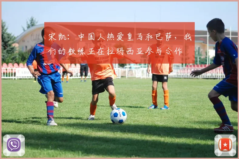 宋凯：中国人热爱皇马和巴萨，我们的教练正在拉玛西亚参与合作