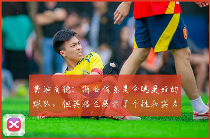 费迪南德：斯洛伐克是今晚更好的球队，但英格兰展示了个性和实力